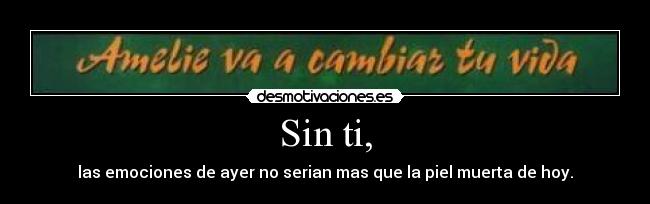 Sin ti, - las emociones de ayer no serian mas que la piel muerta de hoy.
