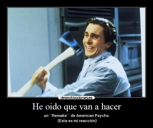 He oido que van a hacer - un ``Remake´´ de American Psycho.
(Esta es mi reacción)