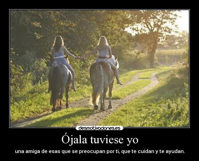 Ójala tuviese yo - una amiga de esas que se preocupan por ti, que te cuidan y te ayudan.