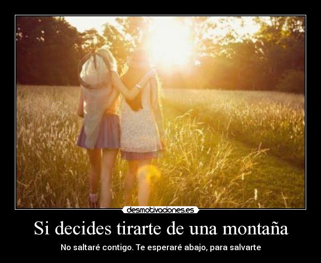 Si decides tirarte de una montaña - No saltaré contigo. Te esperaré abajo, para salvarte