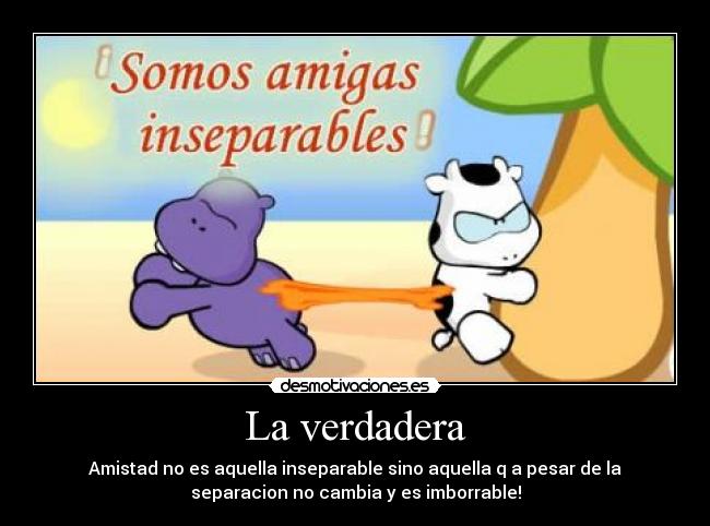 La verdadera - Amistad no es aquella inseparable sino aquella q a pesar de la
separacion no cambia y es imborrable!