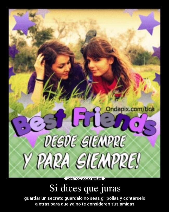Si dices que juras - guardar un secreto guárdalo no seas gilipollas y contárselo
a otras para que ya no te consideren sus amigas