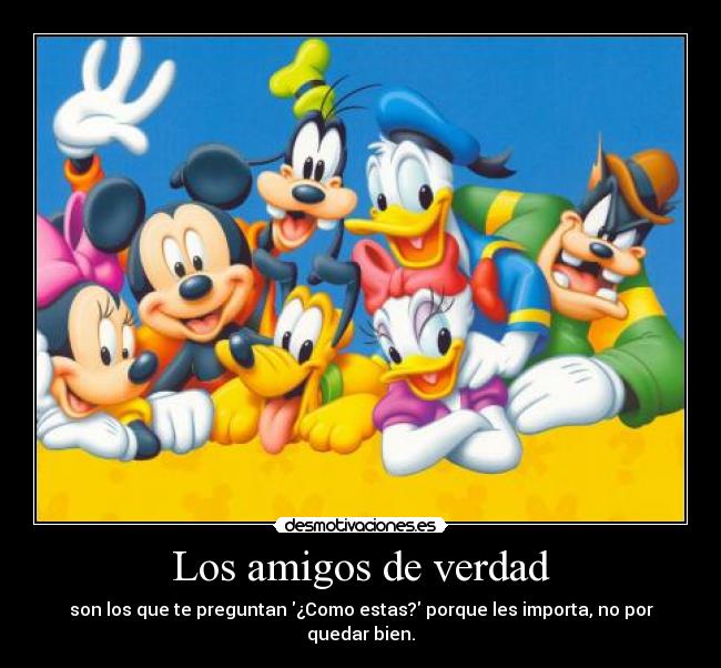 Los amigos de verdad - son los que te preguntan ¿Como estas? porque les importa, no por quedar bien.