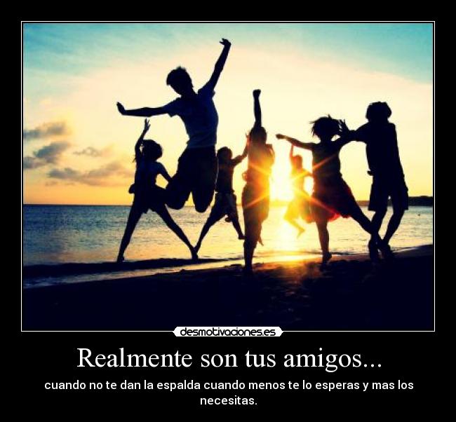 Realmente son tus amigos... - cuando no te dan la espalda cuando menos te lo esperas y mas los necesitas.