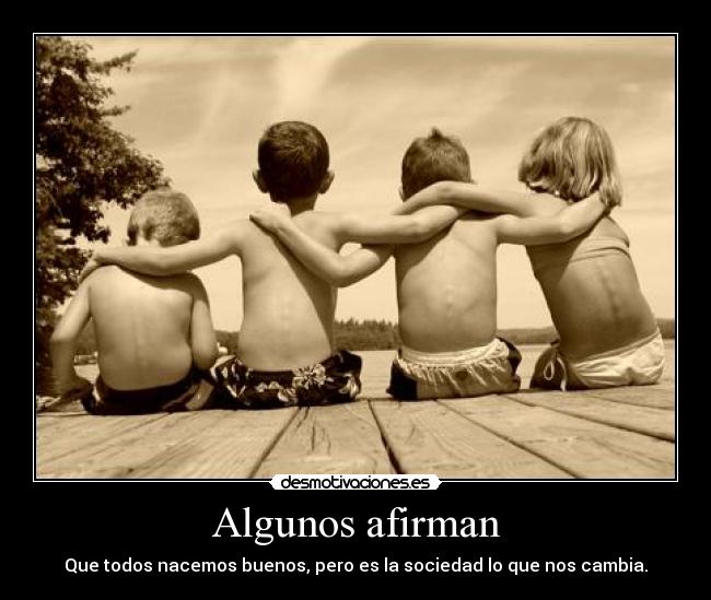 Algunos afirman - Que todos nacemos buenos, pero es la sociedad lo que nos cambia.