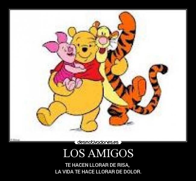 LOS AMIGOS - TE HACEN LLORAR DE RISA, 
LA VIDA TE HACE LLORAR DE DOLOR.