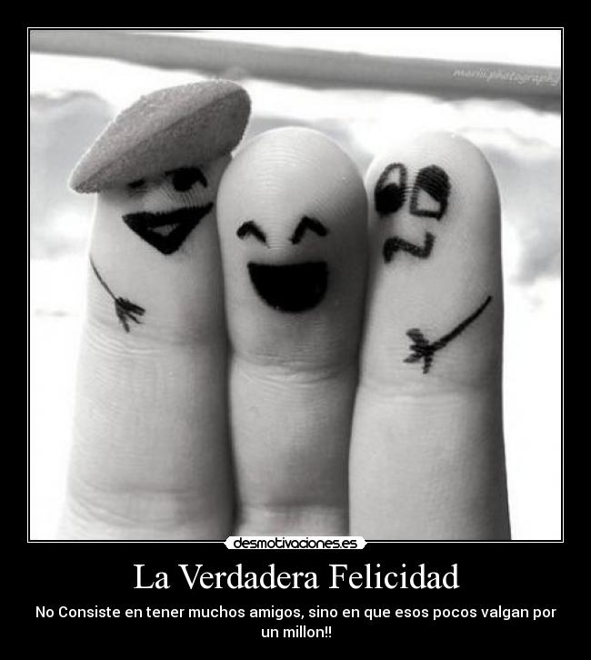 La Verdadera Felicidad - No Consiste en tener muchos amigos, sino en que esos pocos valgan por un millon!!