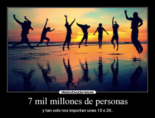 7 mil millones de personas - y tan solo nos importan unas 10 o 20..