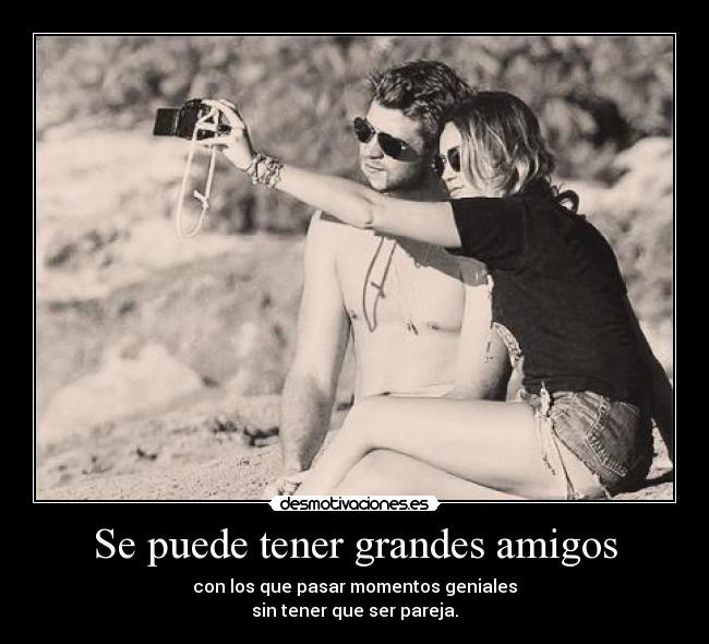 Se puede tener grandes amigos - con los que pasar momentos geniales
sin tener que ser pareja.