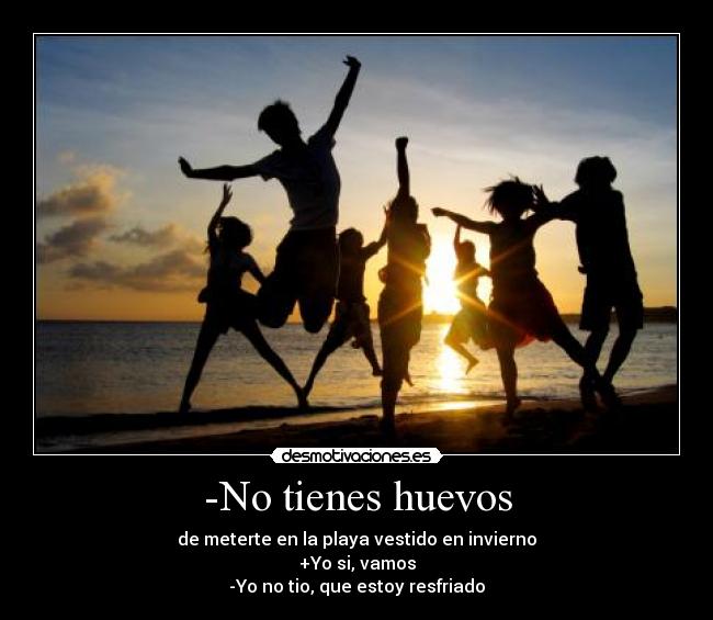 -No tienes huevos - de meterte en la playa vestido en invierno
+Yo si, vamos
-Yo no tio, que estoy resfriado