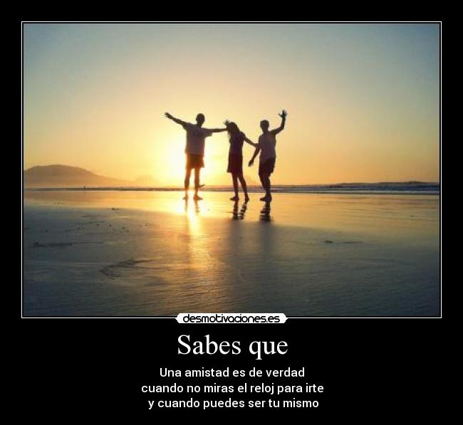 Sabes que - Una amistad es de verdad
cuando no miras el reloj para irte
y cuando puedes ser tu mismo