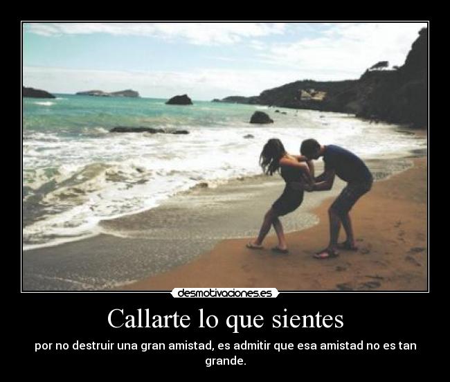 Callarte lo que sientes - por no destruir una gran amistad, es admitir que esa amistad no es tan grande.