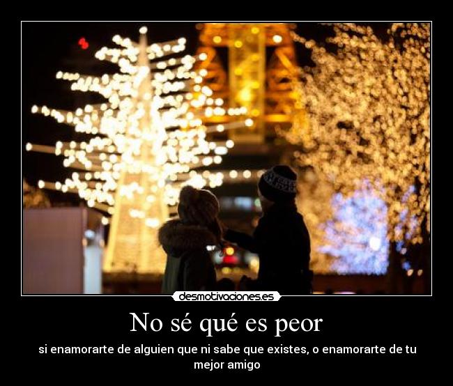 No sé qué es peor - si enamorarte de alguien que ni sabe que existes, o enamorarte de tu mejor amigo