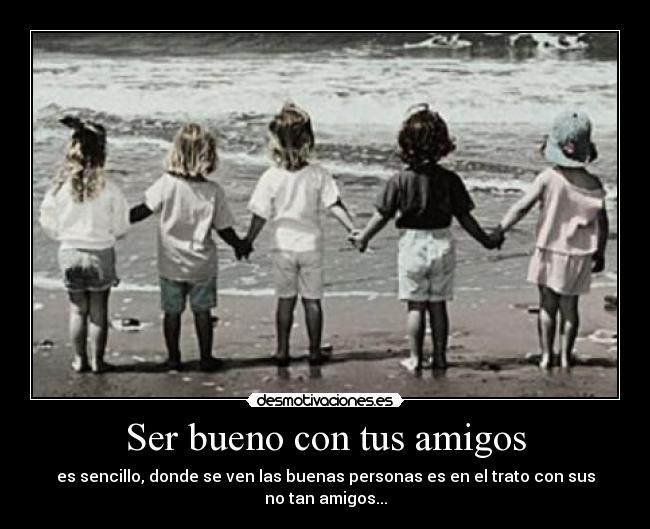 Ser bueno con tus amigos - es sencillo, donde se ven las buenas personas es en el trato con sus no tan amigos...
