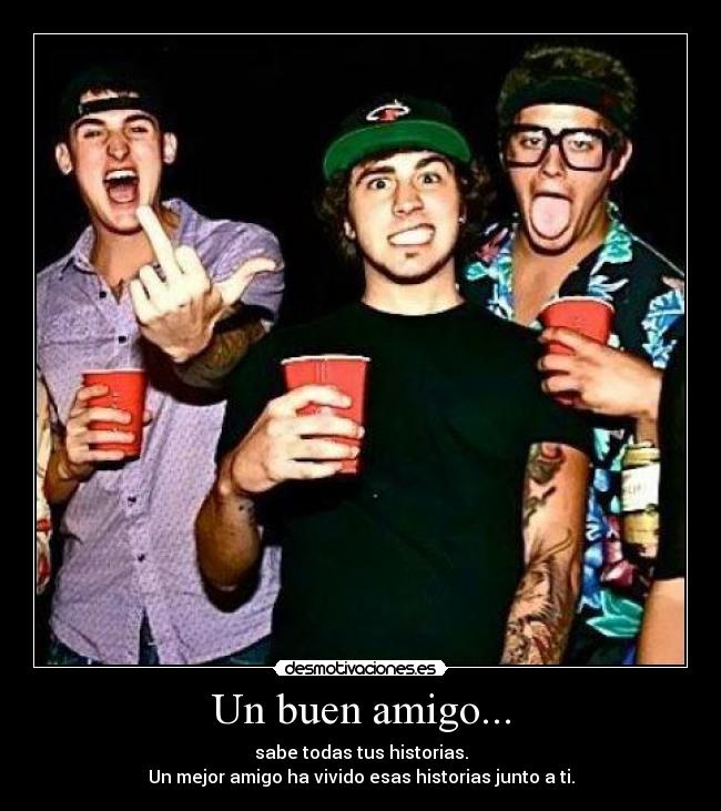 Un buen amigo... - sabe todas tus historias.
Un mejor amigo ha vivido esas historias junto a ti.
