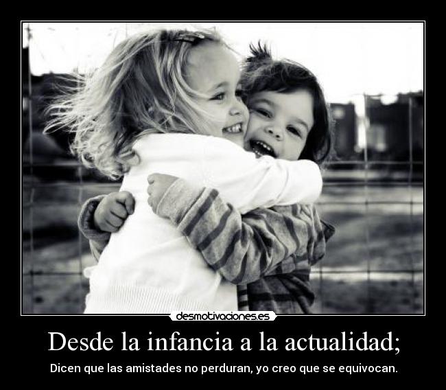 Desde la infancia a la actualidad; - Dicen que las amistades no perduran, yo creo que se equivocan.