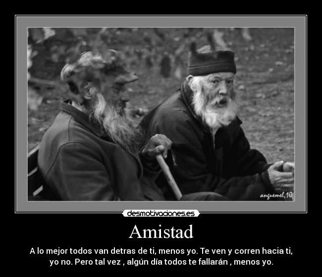 Amistad - A lo mejor todos van detras de ti, menos yo. Te ven y corren hacia ti,
yo no. Pero tal vez , algún día todos te fallarán , menos yo.
