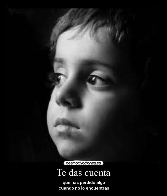 Te das cuenta - que has perdido algo
cuando no lo encuentras