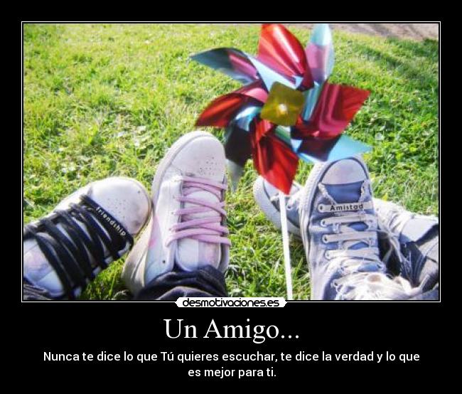 Un Amigo... - Nunca te dice lo que Tú quieres escuchar, te dice la verdad y lo que es mejor para ti.