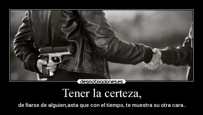 Tener la certeza, - de fiarse de alguien,asta que con el tiempo, te muestra su otra cara..