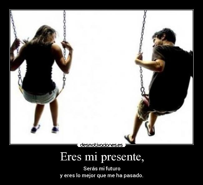 Eres mi presente, -