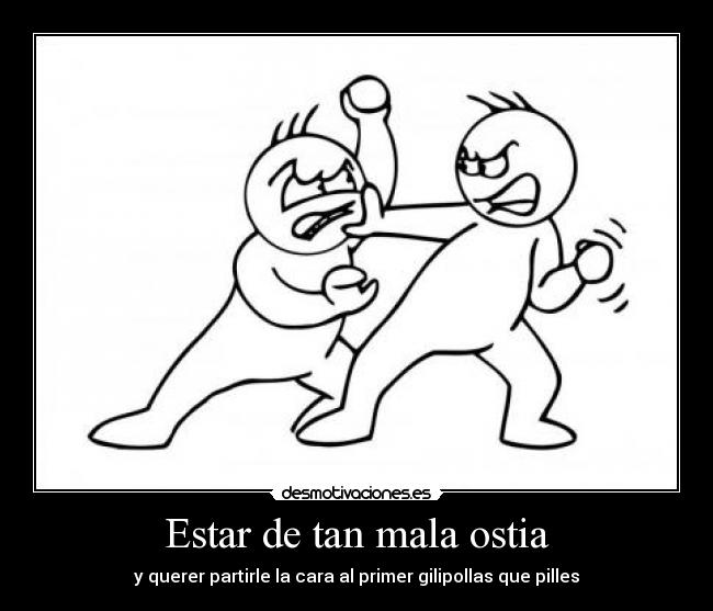 Estar de tan mala ostia - y querer partirle la cara al primer gilipollas que pilles