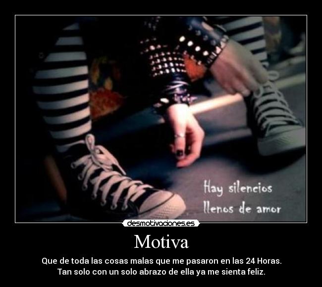 Motiva - Que de toda las cosas malas que me pasaron en las 24 Horas.
Tan solo con un solo abrazo de ella ya me sienta feliz.