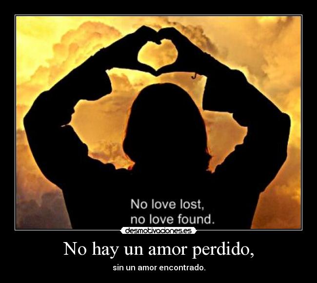 No hay un amor perdido, - sin un amor encontrado.