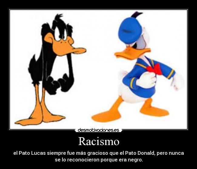 Racismo - el Pato Lucas siempre fue más gracioso que el Pato Donald, pero nunca
se lo reconocieron porque era negro.