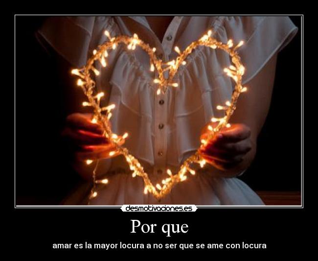 Por que - amar es la mayor locura a no ser que se ame con locura