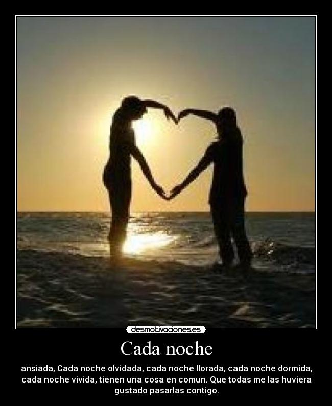 Cada noche - ansiada, Cada noche olvidada, cada noche llorada, cada noche dormida,
cada noche vivida, tienen una cosa en comun. Que todas me las huviera
gustado pasarlas contigo.