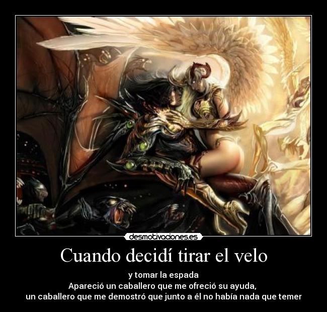 Cuando decidí tirar el velo - y tomar la espada
Apareció un caballero que me ofreció su ayuda,
un caballero que me demostró que junto a él no había nada que temer
