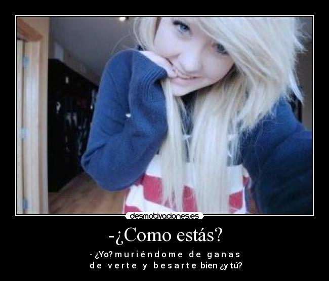 -¿Como estás? - - ¿Yo? m̶u̶r̶i̶é̶n̶d̶o̶m̶e̶ ̶d̶e̶ ̶g̶a̶n̶a̶s̶ ̶d̶e̶ ̶v̶e̶r̶t̶e̶ ̶y̶ ̶b̶e̶s̶a̶r̶t̶e̶ bien ¿y tú?