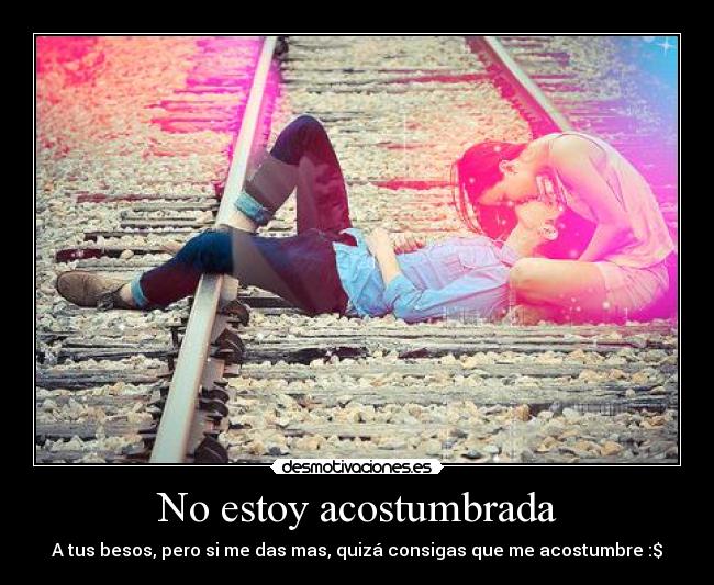 No estoy acostumbrada - A tus besos, pero si me das mas, quizá consigas que me acostumbre :$