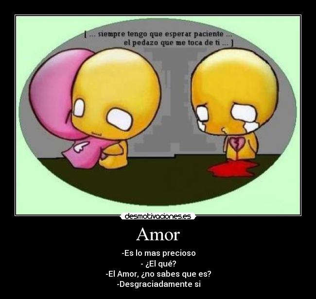 Amor - -Es lo mas precioso
- ¿El qué?
-El Amor, ¿no sabes que es?
-Desgraciadamente si