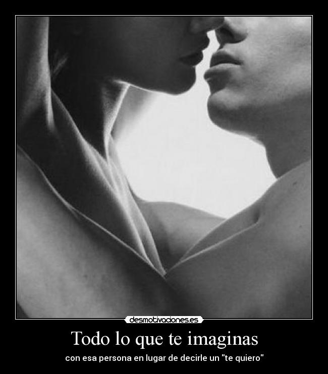 Todo lo que te imaginas - con esa persona en lugar de decirle un te quiero