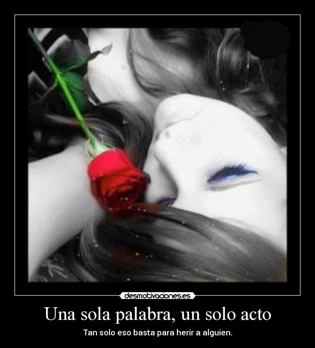Una sola palabra, un solo acto - Tan solo eso basta para herir a alguien.