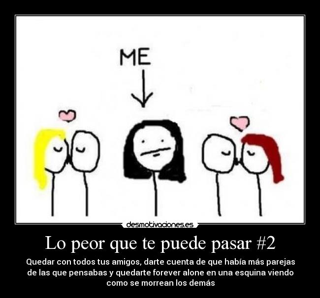 Lo peor que te puede pasar #2 - Quedar con todos tus amigos, darte cuenta de que había más parejas
de las que pensabas y quedarte forever alone en una esquina viendo
como se morrean los demás