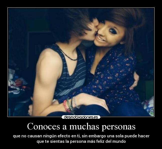 Conoces a muchas personas - que no causan ningún efecto en ti, sin embargo una sola puede hacer
que te sientas la persona más feliz del mundo