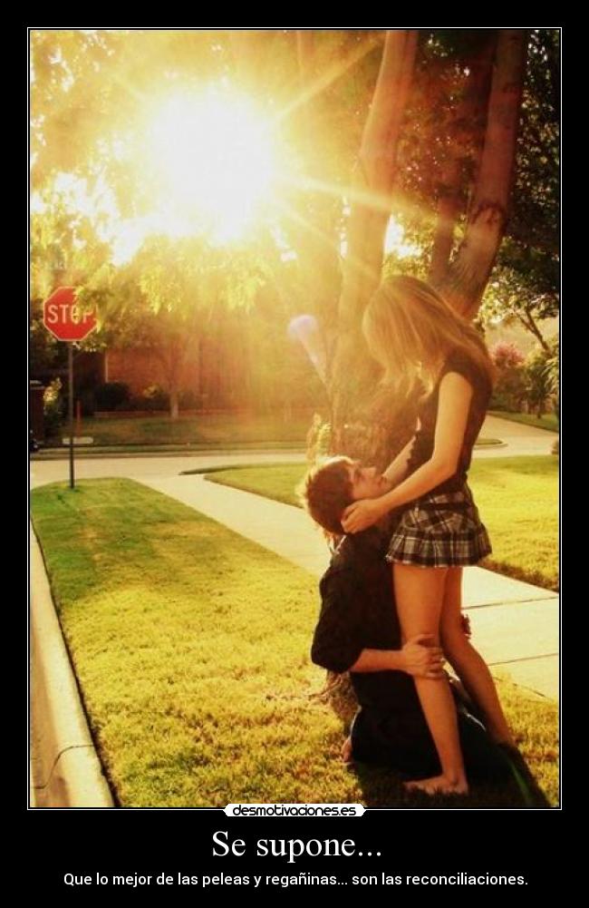 Se supone... - Que lo mejor de las peleas y regañinas... son las reconciliaciones.