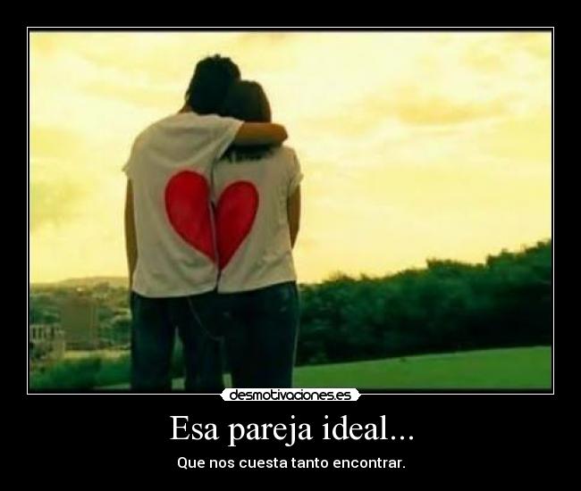 Esa pareja ideal... - Que nos cuesta tanto encontrar.