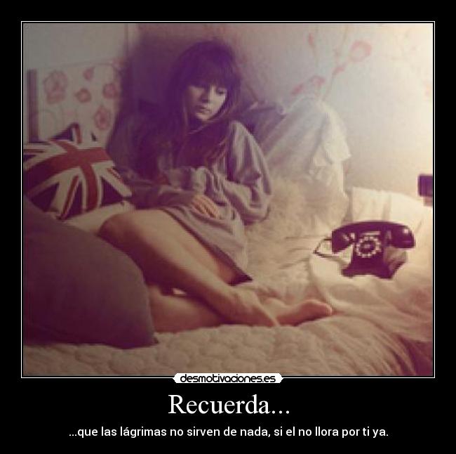 Recuerda... - ...que las lágrimas no sirven de nada, si el no llora por ti ya.