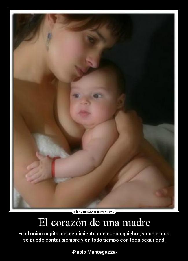 El corazón de una madre - Es el único capital del sentimiento que nunca quiebra, y con el cual
se puede contar siempre y en todo tiempo con toda seguridad.
-Paolo Mantegazza-