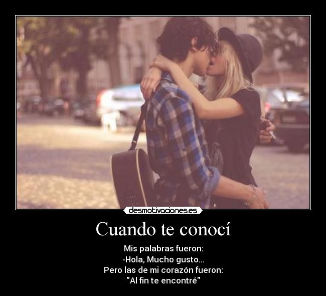 Cuando te conocí - Mis palabras fueron:
-Hola, Mucho gusto...
Pero las de mi corazón fueron:
Al fin te encontré♥