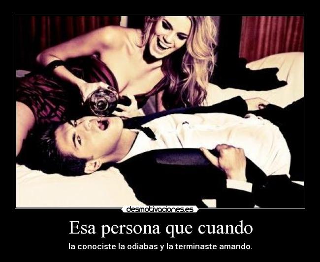 Esa persona que cuando - la conociste la odiabas y la terminaste amando.