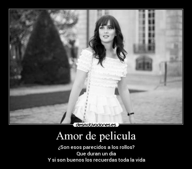Amor de pelicula - ¿Son esos parecidos a los rollos?
Que duran un dia
 Y si son buenos los recuerdas toda la vida