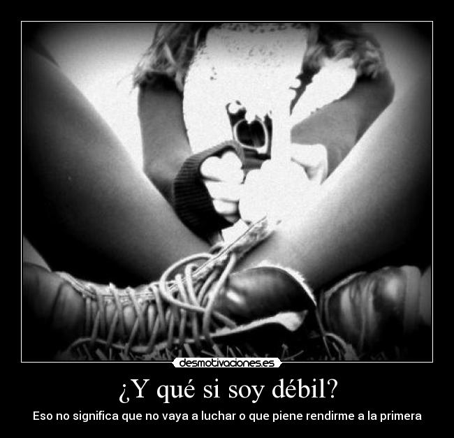 ¿Y qué si soy débil? - Eso no significa que no vaya a luchar o que piene rendirme a la primera