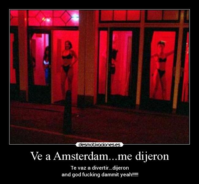 Ve a Amsterdam...me dijeron - Te vaz a divertir...dijeron
and god fucking dammit yeah!!!!!