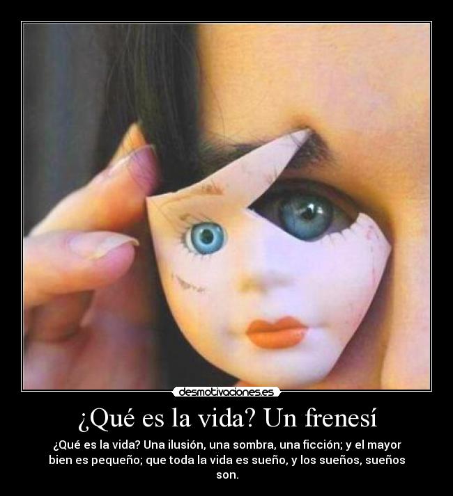 ¿Qué es la vida? Un frenesí - ¿Qué es la vida? Una ilusión, una sombra, una ficción; y el mayor
bien es pequeño; que toda la vida es sueño, y los sueños, sueños
son.