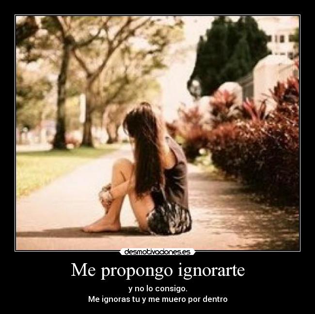 Me propongo ignorarte - y no lo consigo.
Me ignoras tu y me muero por dentro